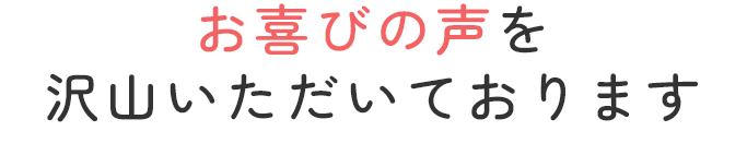 お喜びの声を沢山いただいております
